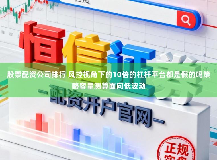 股票配资公司排行 风控视角下的10倍的杠杆平台都是假的吗策略容量测算面向低波动