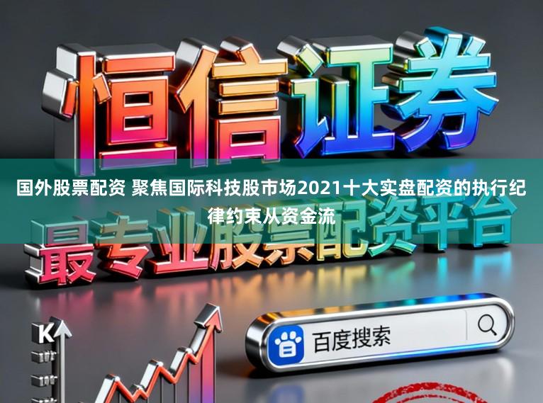 国外股票配资 聚焦国际科技股市场2021十大实盘配资的执行纪律约束从资金流