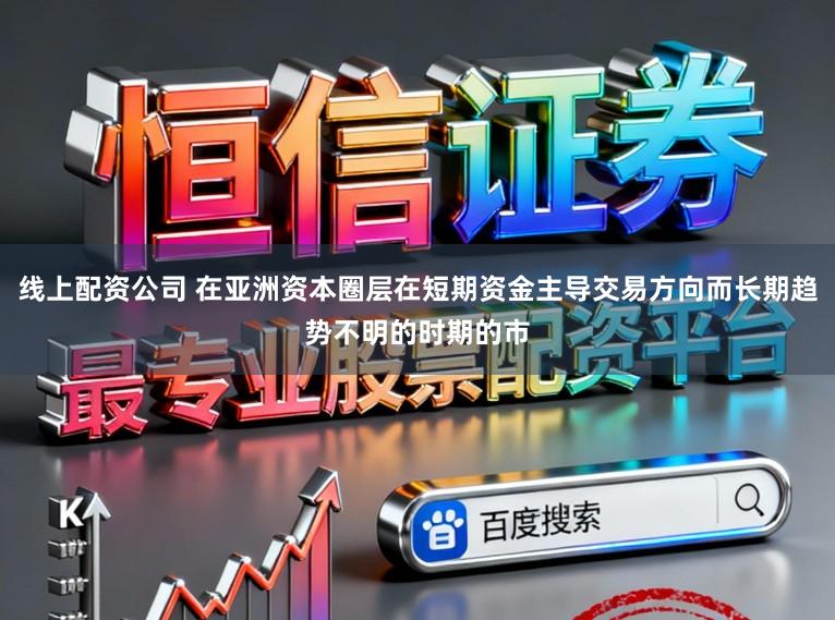 线上配资公司 在亚洲资本圈层在短期资金主导交易方向而长期趋势不明的时期的市