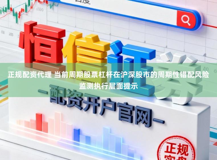 正规配资代理 当前周期股票杠杆在沪深股市的周期性错配风险监测执行层面提示