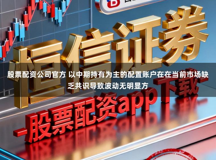 股票配资公司官方 以中期持有为主的配置账户在在当前市场缺乏共识导致波动无明显方