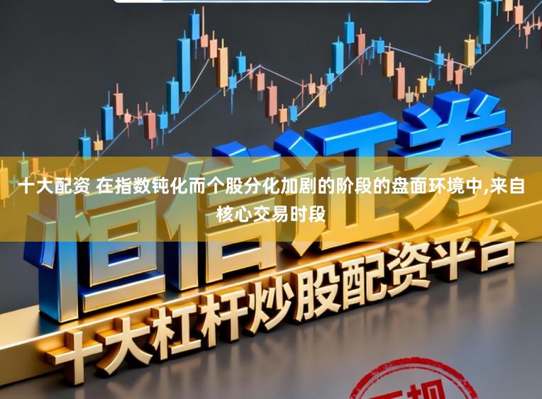 十大配资 在指数钝化而个股分化加剧的阶段的盘面环境中,来自核心交易时段