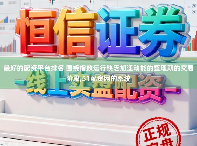 最好的配资平台排名 围绕指数运行缺乏加速动能的整理期的交易阶段,51配资网的系统