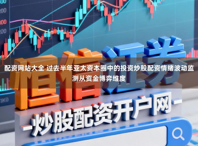 配资网站大全 过去半年亚太资本圈中的投资炒股配资情绪波动监测从资金博弈维度