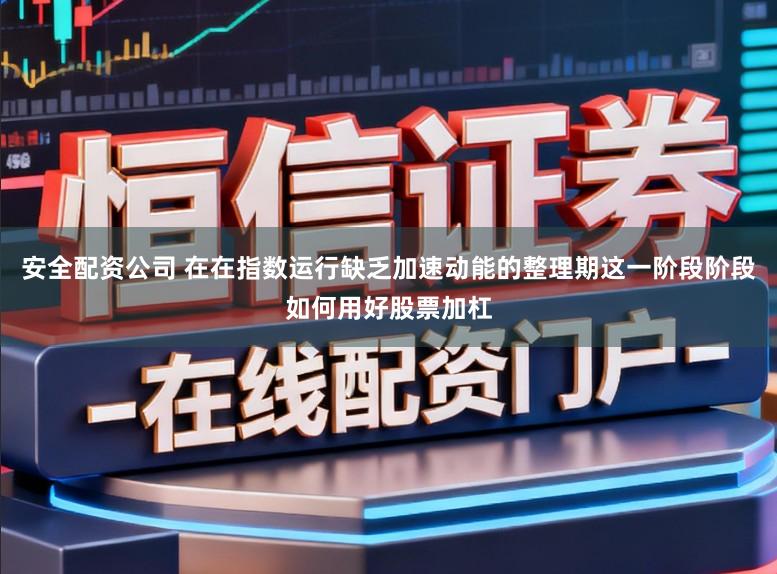 安全配资公司 在在指数运行缺乏加速动能的整理期这一阶段阶段如何用好股票加杠