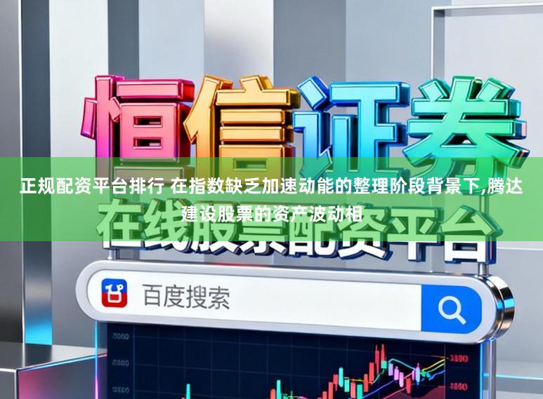 正规配资平台排行 在指数缺乏加速动能的整理阶段背景下,腾达建设股票的资产波动相