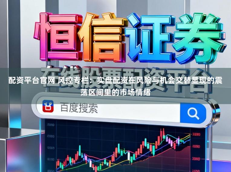 配资平台官网 风控专栏：实盘配资在风险与机会交替显现的震荡区间里的市场情绪