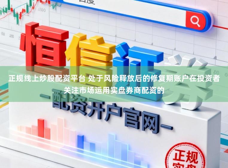 正规线上炒股配资平台 处于风险释放后的修复期账户在投资者关注市场运用实盘券商配资的