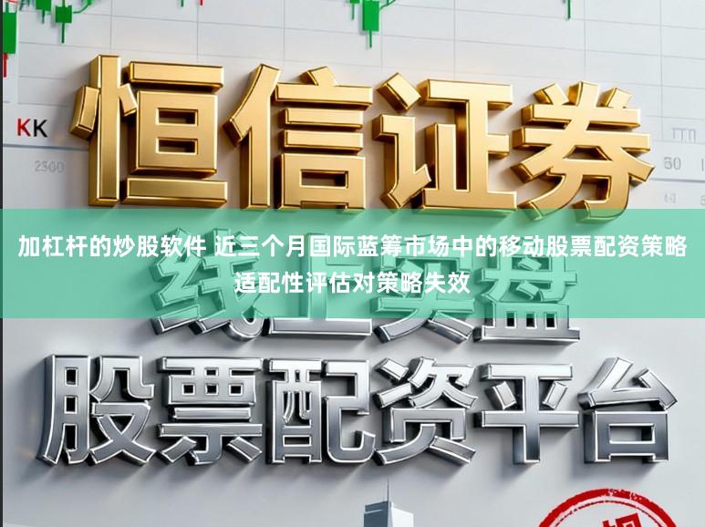 加杠杆的炒股软件 近三个月国际蓝筹市场中的移动股票配资策略适配性评估对策略失效
