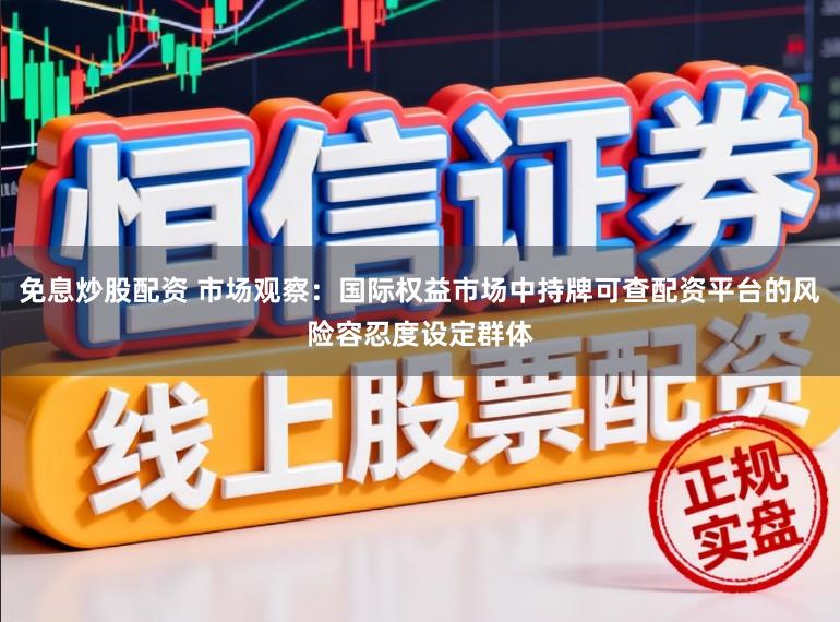 免息炒股配资 市场观察：国际权益市场中持牌可查配资平台的风险容忍度设定群体