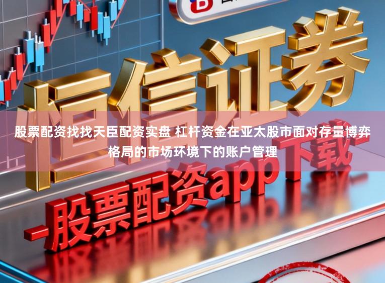 股票配资找找天臣配资实盘 杠杆资金在亚太股市面对存量博弈格局的市场环境下的账户管理