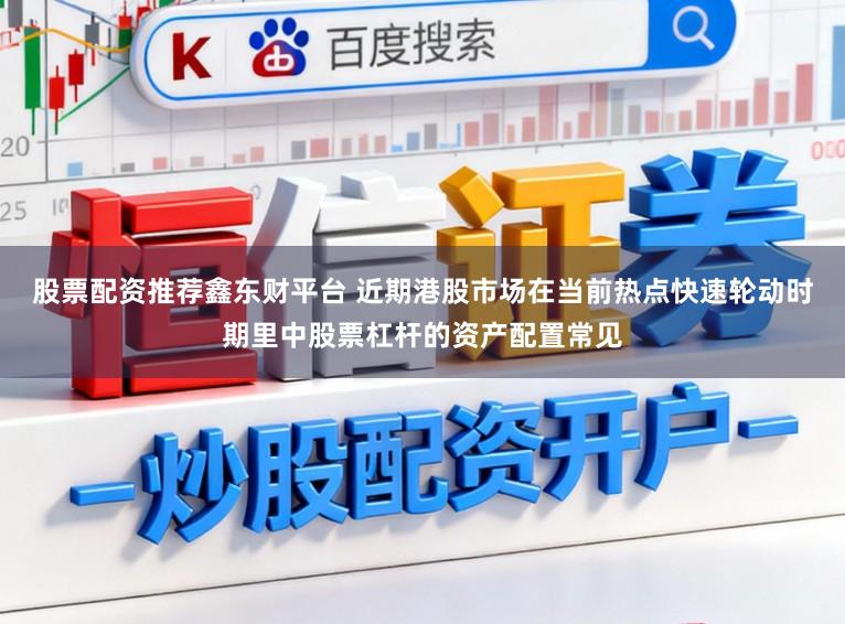 股票配资推荐鑫东财平台 近期港股市场在当前热点快速轮动时期里中股票杠杆的资产配置常见