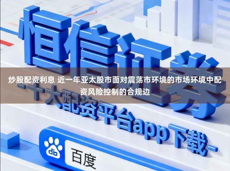 炒股配资利息 近一年亚太股市面对震荡市环境的市场环境中配资风险控制的合规边
