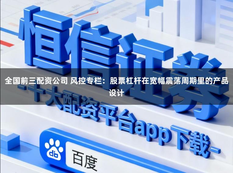 全国前三配资公司 风控专栏：股票杠杆在宽幅震荡周期里的产品设计