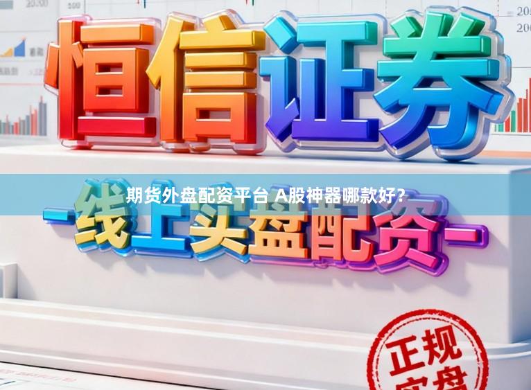 期货外盘配资平台 A股神器哪款好？