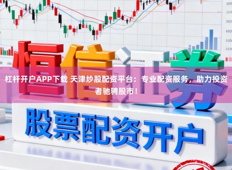 杠杆开户APP下载 天津炒股配资平台：专业配资服务，助力投资者驰骋股市！