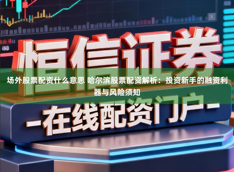 场外股票配资什么意思 哈尔滨股票配资解析：投资新手的融资利器与风险须知