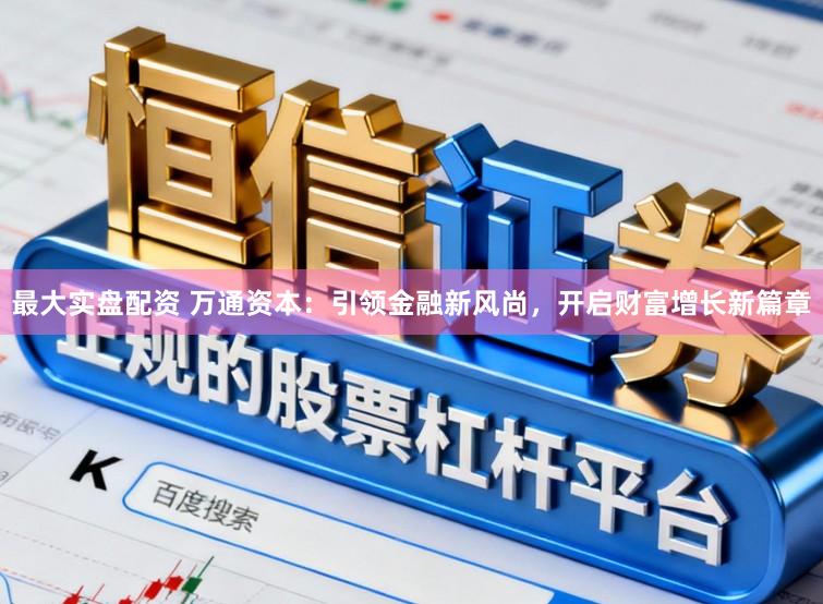 最大实盘配资 万通资本：引领金融新风尚，开启财富增长新篇章