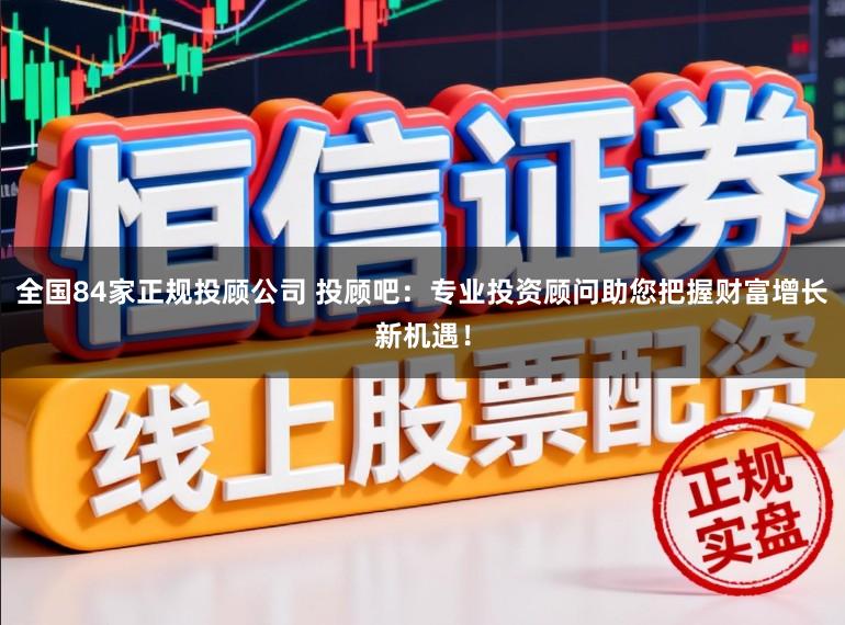 全国84家正规投顾公司 投顾吧：专业投资顾问助您把握财富增长新机遇！
