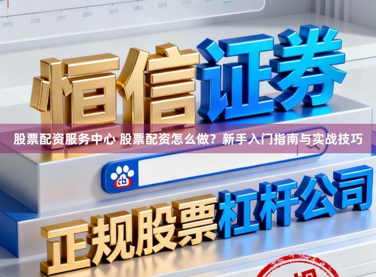 股票配资服务中心 股票配资怎么做？新手入门指南与实战技巧