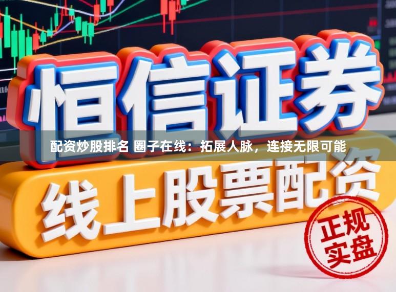 配资炒股排名 圈子在线：拓展人脉，连接无限可能
