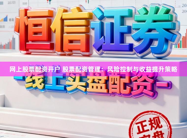 网上股票配资开户 股票配资管理：风险控制与收益提升策略