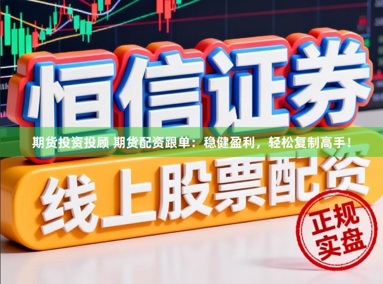 期货投资投顾 期货配资跟单：稳健盈利，轻松复制高手！