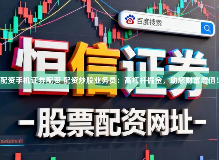 配资手机证券配资 配资炒股业务员：高杠杆掘金，助您财富增值！