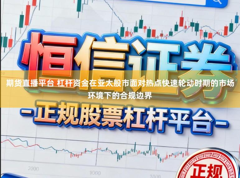 期货直播平台 杠杆资金在亚太股市面对热点快速轮动时期的市场环境下的合规边界