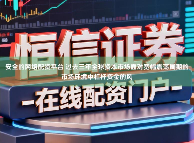 安全的网络配资平台 过去三年全球资本市场面对宽幅震荡周期的市场环境中杠杆资金的风