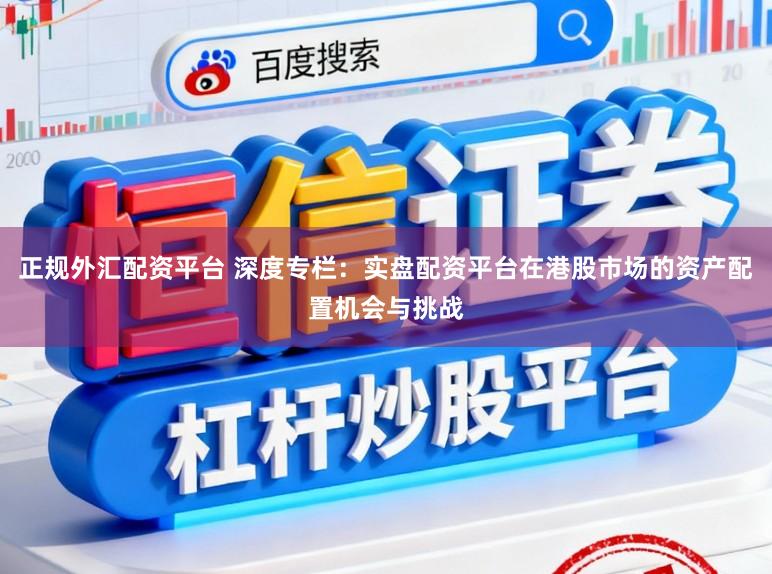 正规外汇配资平台 深度专栏：实盘配资平台在港股市场的资产配置机会与挑战