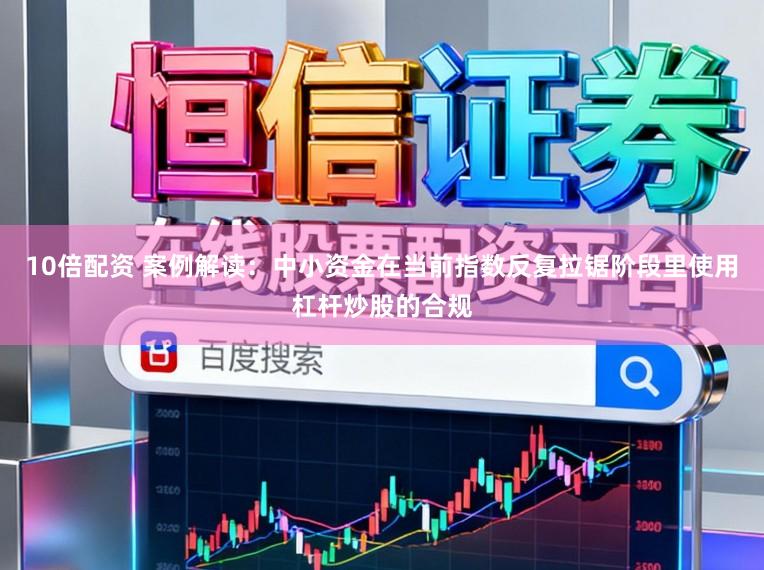 10倍配资 案例解读：中小资金在当前指数反复拉锯阶段里使用杠杆炒股的合规