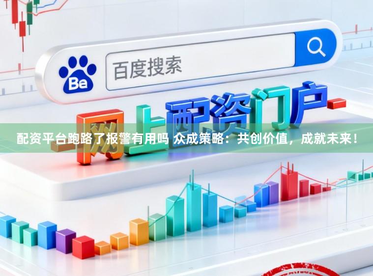 配资平台跑路了报警有用吗 众成策略：共创价值，成就未来！
