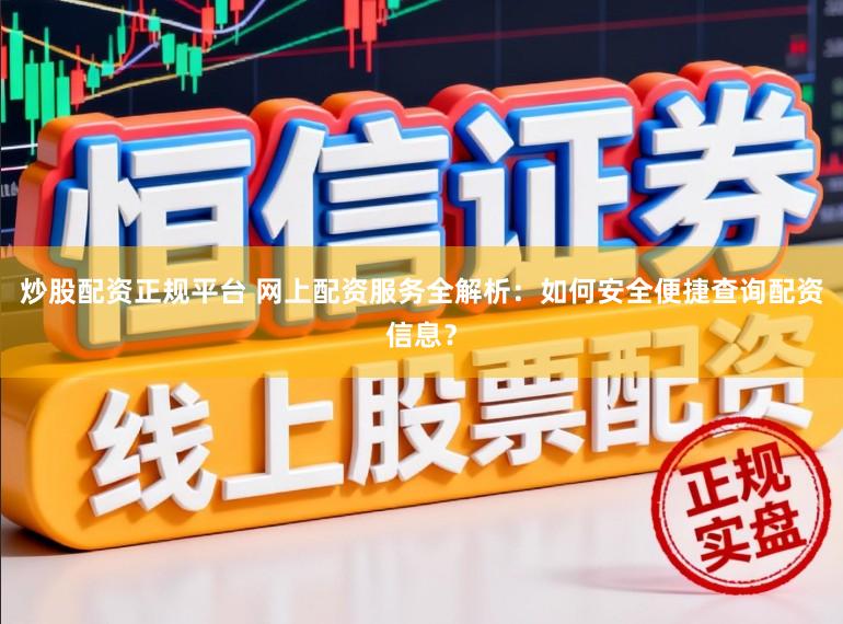 炒股配资正规平台 网上配资服务全解析：如何安全便捷查询配资信息？