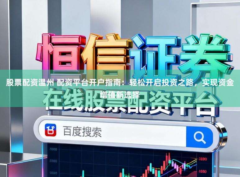 股票配资温州 配资平台开户指南：轻松开启投资之路，实现资金增值新选择