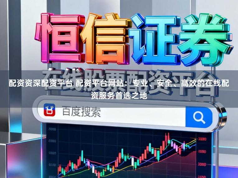 配资资深配资平台 配资平台网站：专业、安全、高效的在线配资服务首选之地