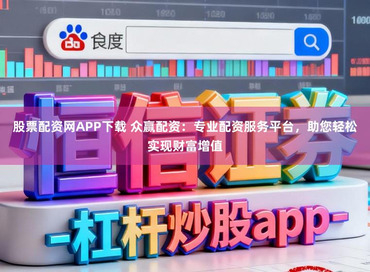 股票配资网APP下载 众赢配资：专业配资服务平台，助您轻松实现财富增值
