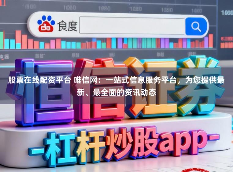 股票在线配资平台 唯信网：一站式信息服务平台，为您提供最新、最全面的资讯动态