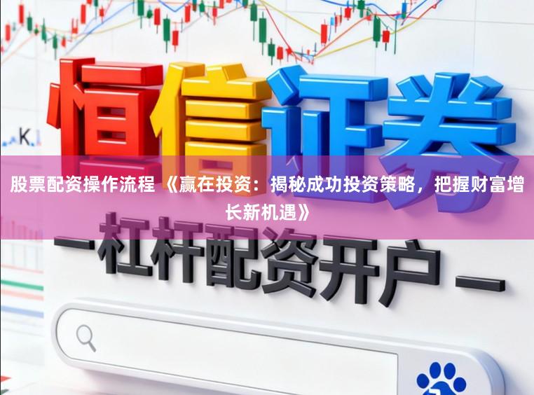 股票配资操作流程 《赢在投资：揭秘成功投资策略，把握财富增长新机遇》