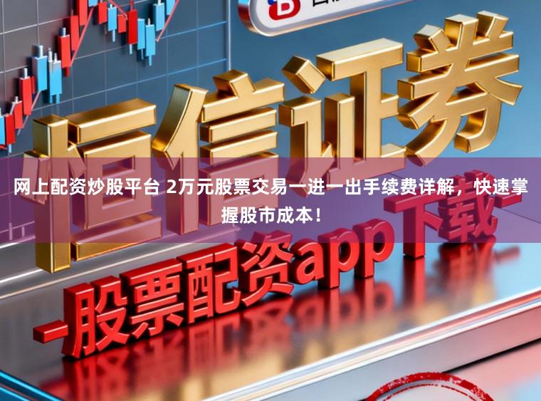 网上配资炒股平台 2万元股票交易一进一出手续费详解，快速掌握股市成本！