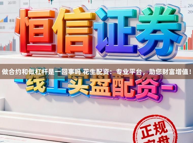 做合约和做杠杆是一回事吗 花生配资：专业平台，助您财富增值！