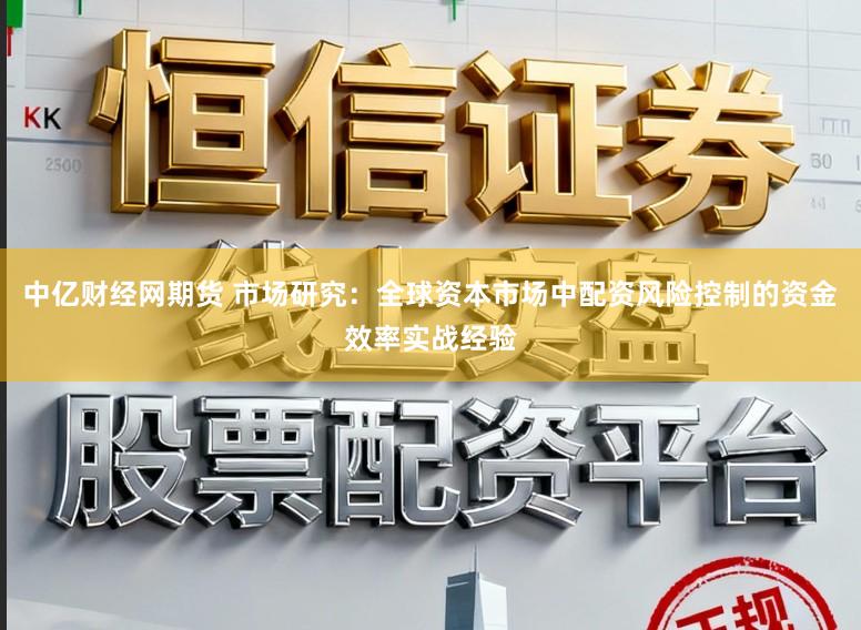 中亿财经网期货 市场研究：全球资本市场中配资风险控制的资金效率实战经验