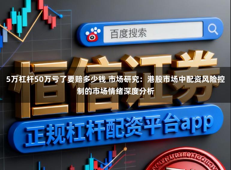 5万杠杆50万亏了要赔多少钱 市场研究：港股市场中配资风险控制的市场情绪深度分析
