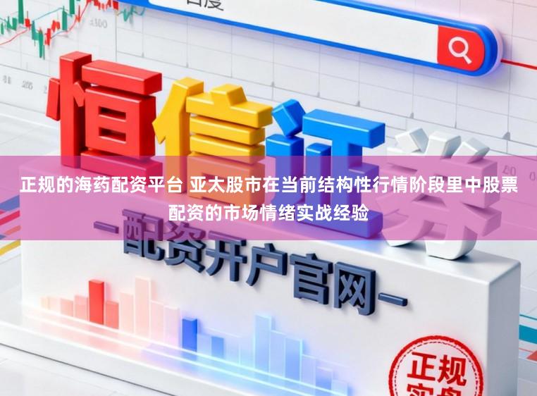 正规的海药配资平台 亚太股市在当前结构性行情阶段里中股票配资的市场情绪实战经验