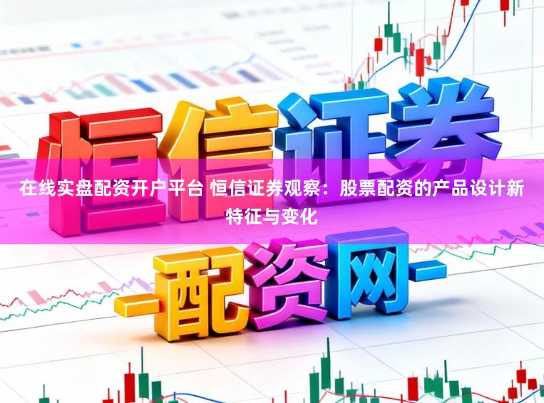 在线实盘配资开户平台 恒信证券观察：股票配资的产品设计新特征与变化