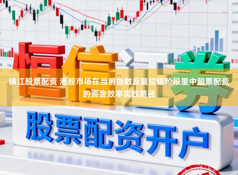 镇江股票配资 港股市场在当前指数反复拉锯阶段里中股票配资的资金效率实践路径
