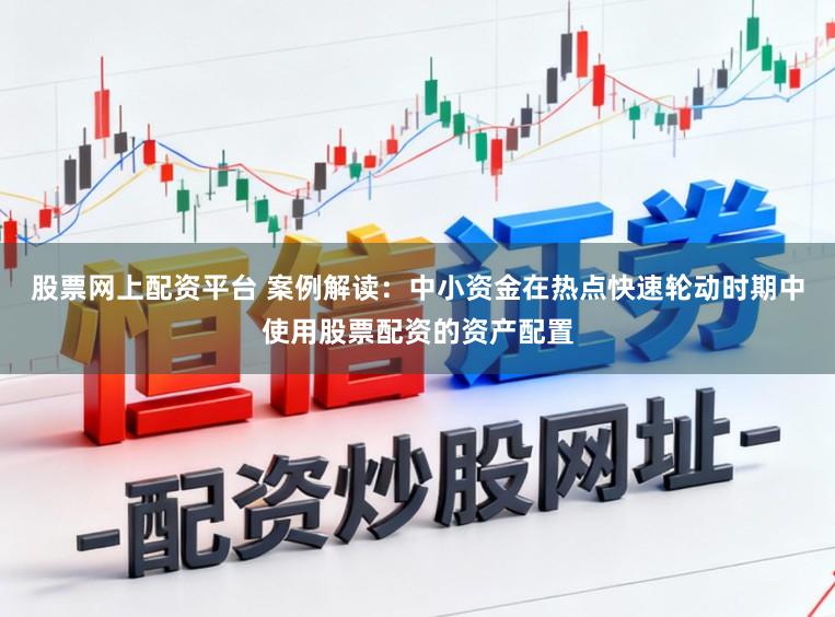 股票网上配资平台 案例解读：中小资金在热点快速轮动时期中使用股票配资的资产配置