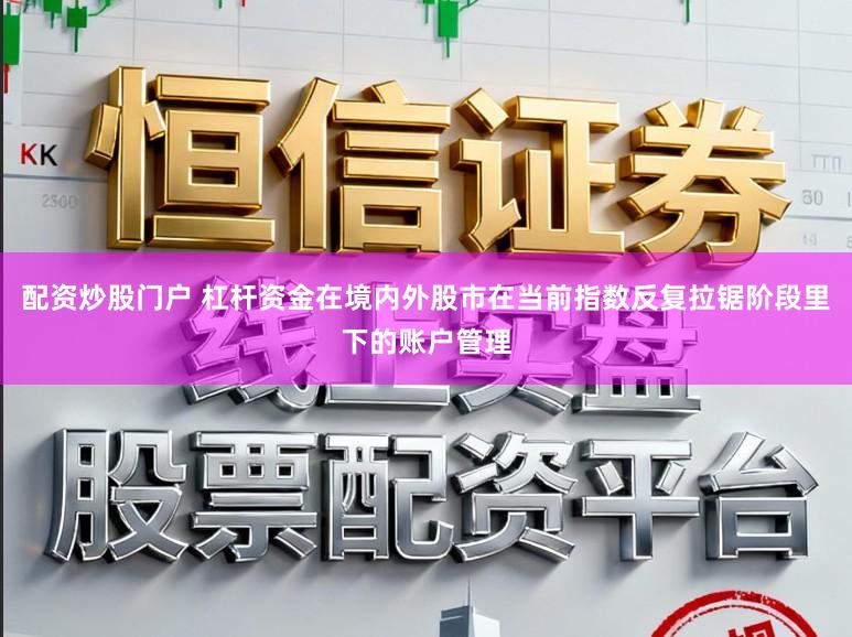 配资炒股门户 杠杆资金在境内外股市在当前指数反复拉锯阶段里下的账户管理
