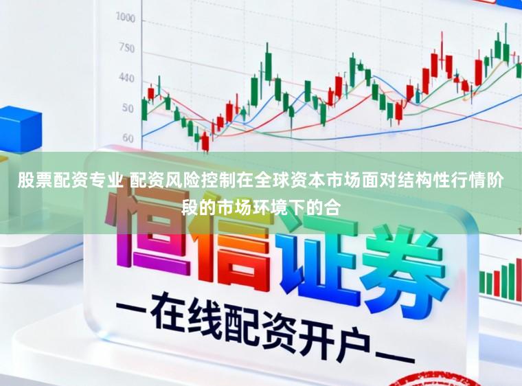 股票配资专业 配资风险控制在全球资本市场面对结构性行情阶段的市场环境下的合