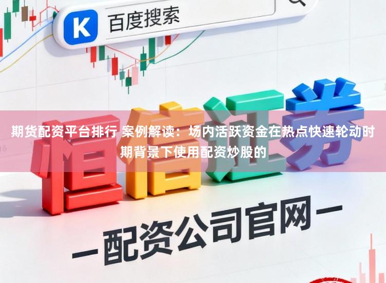 期货配资平台排行 案例解读：场内活跃资金在热点快速轮动时期背景下使用配资炒股的